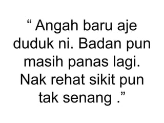 “ Angah baru aje
duduk ni. Badan pun
masih panas lagi.
Nak rehat sikit pun
tak senang .”
 