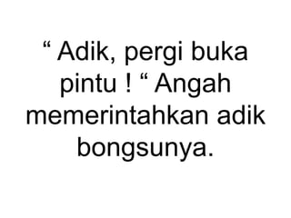 “ Adik, pergi buka
pintu ! “ Angah
memerintahkan adik
bongsunya.
 