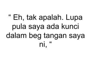 “ Eh, tak apalah. Lupa
pula saya ada kunci
dalam beg tangan saya
ni, “
 