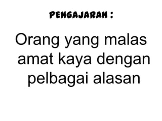 PENGAJARAN :
Orang yang malas
amat kaya dengan
pelbagai alasan
 