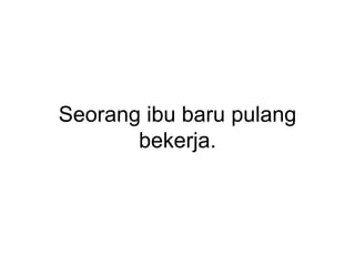 Seorang ibu baru pulang
bekerja.
 