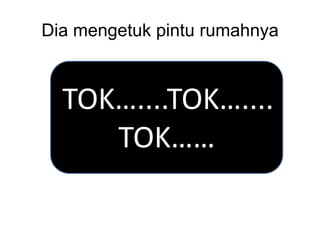 Dia mengetuk pintu rumahnya
TOK…....TOK…....
TOK……
 