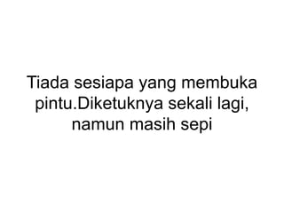 Tiada sesiapa yang membuka
pintu.Diketuknya sekali lagi,
namun masih sepi
 