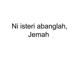 Ni isteri abanglah,
Jemah
 