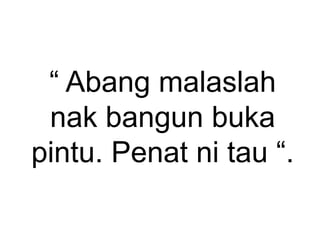 “ Abang malaslah
nak bangun buka
pintu. Penat ni tau “.
 