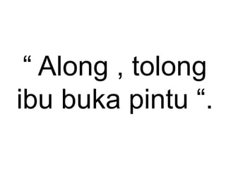 “ Along , tolong
ibu buka pintu “.
 