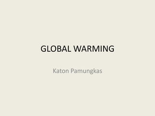 GLOBAL WARMING

  Katon Pamungkas
 