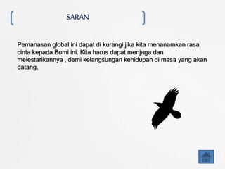 SARAN
Pemanasan global ini dapat di kurangi jika kita menanamkan rasa
cinta kepada Bumi ini. Kita harus dapat menjaga dan
melestarikannya , demi kelangsungan kehidupan di masa yang akan
datang.
 