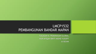 LMCP1532
PEMBANGUNAN BANDAR MAPAN
TUGASAN 6: PEMANASAN GLOBAL
NUR AFIQAH BINTI MOHD YUSOFF
A150344
 