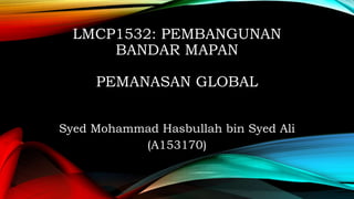 LMCP1532: PEMBANGUNAN
BANDAR MAPAN
PEMANASAN GLOBAL
Syed Mohammad Hasbullah bin Syed Ali
(A153170)
 