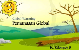 Pemanasan Global
Global Warming
by: Kelompok 5
 