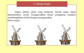 Angin adalah udara yang bergerak. Energi angin dapat
dimanfaatkan untuk menggerakkan mesin penggiling maupun
membangkitkan listrik dengan menggunakan
kincir angin.
C. Energi Angin
 