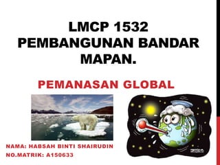 LMCP 1532
PEMBANGUNAN BANDAR
MAPAN.
PEMANASAN GLOBAL
NAMA: HABSAH BINTI SHAIRUDIN
NO.MATRIK: A150633
 