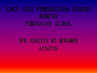 LMCP 1532 PEMBANGUNAN BANDAR
MAMPAN
PEMANASAN GLOBAL
NUR ASHIKIN BT MOHAMED
A159739
 