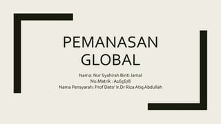 PEMANASAN
GLOBAL
Nama: Nur Syahirah Binti Jamal
No.Matrik : A165678
Nama Pensyarah: Prof Dato’ Ir.Dr Riza Atiq Abdullah
 