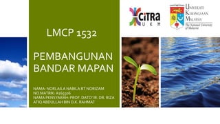 LMCP 1532
PEMBANGUNAN
BANDAR MAPAN
NAMA: NORLAILA NABILA BT NORIZAM
NO.MATRIK:A165506
NAMA PENSYARAH: PROF. DATO’ IR. DR. RIZA
ATIQ ABDULLAH BIN O.K. RAHMAT
 