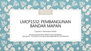 LMCP1532: PEMBANGUNAN
BANDAR MAPAN
Tugasan 6: Pemanasan Global
Noralia Suhaila Binti Mohd Yusof (A165436)
Pensyarah : Prof Dato’Ir Dr Reza Atiq Abdullah Bin O.K.Rahmat
 
