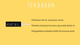 T i n d a k a n
•Melakukan aktiviti penanaman semula
•Membina banteng di kawasan yang mudah dinaiki air
•Menggalakkan penduduk pindah dari kawasan pantai
A D A P T A S I