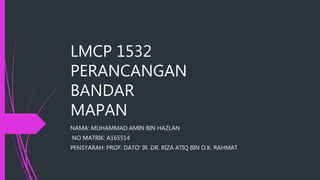 LMCP 1532
PERANCANGAN
BANDAR
MAPAN
NAMA: MUHAMMAD AMIN BIN HAZLAN
NO MATRIK: A165514
PENSYARAH: PROF. DATO’ IR. DR. RIZA ATIQ BIN O.K. RAHMAT
 