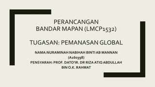 PERANCANGAN
BANDAR MAPAN (LMCP1532)
TUGASAN: PEMANASAN GLOBAL
NAMA:NURAMINAH NABIHAH BINTI AB MANNAN
(A160398)
PENSYARAH: PROF. DATO’IR. DR RIZA ATIQ ABDULLAH
BIN O.K. RAHMAT
 