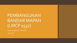 PEMBANGUNAN
BANDAR MAPAN
(LMCP 1532)
NUR HAMIZA BT NADZRI
A164918
 