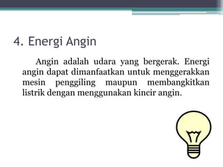 4. Energi Angin
Angin adalah udara yang bergerak. Energi
angin dapat dimanfaatkan untuk menggerakkan
mesin penggiling maupun membangkitkan
listrik dengan menggunakan kincir angin.
 