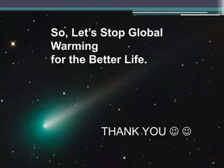 So, Let’s Stop Global
Warming
for the Better Life.
THANK YOU  
 