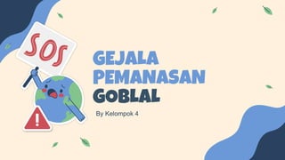 GEJALA
PEMANASAN
GOBLAL
By Kelompok 4
 