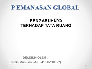 P EMANASAN GLOBAL
DISUSUN OLEH :
Haelis Muslimah A.S (41615110027)
PENGARUHNYA
TERHADAP TATA RUANG
 