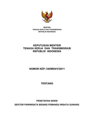 MENTERI
TENAGA KERJA DAN TRANSMIGRASI
REPUBLIK INDONESIA
KEPUTUSAN MENTERI
TENAGA KERJA DAN TRANSMIGRASI
REPUBLIK INDONESIA
NOMOR KEP.138/MEN/V/2011
TENTANG
PENETAPAN SKKNI
SEKTOR PARIWISATA BIDANG PEMANDU WISATA GUNUNG
 