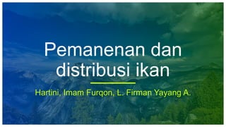 Pemanenan dan
distribusi ikan
Hartini, Imam Furqon, L. Firman Yayang A.
 