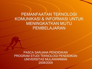 PEMANFAATAN TEKNOLOGI KOMUNIKASI & INFORMASI UNTUK  MENINGKATKAN MUTU PEMBELAJARAN PASCA SARJANA PENDIDIKAN PROGRAM STUDI TEKNOLOGI PENDIDIKAN UNIVERSITAS MULAWARMAN 2008/2009 