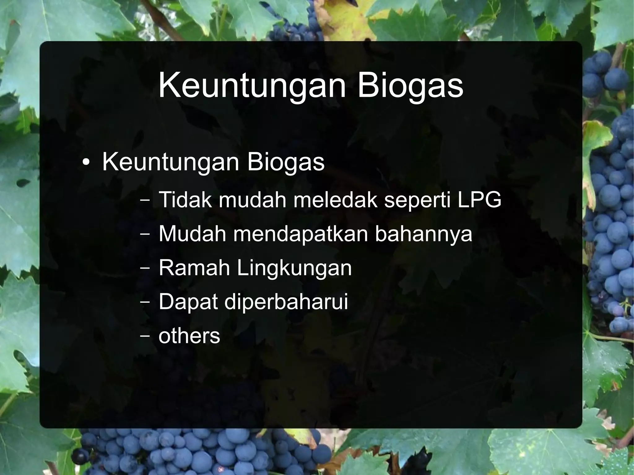 Keuntungan Biogas
●   Keuntungan Biogas
      –   Tidak mudah meledak seperti LPG
      –   Mudah mendapatkan bahannya
      –   Ramah Lingkungan
      –   Dapat diperbaharui
      –   others
 