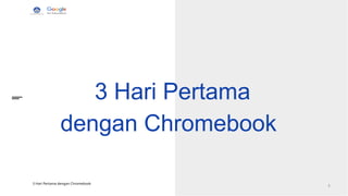 3 Hari Pertama
dengan Chromebook
3 Hari Pertama dengan Chromebook
2
 
