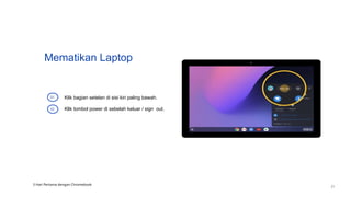 Mematikan Laptop
Klik bagian setelan di sisi kiri paling bawah.
Klik tombol power di sebelah keluar / sign out.
01
02
3 Hari Pertama dengan Chromebook
21
 