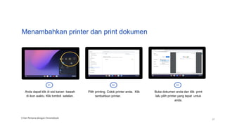Menambahkan printer dan print dokumen
01 02 03
Anda dapat klik di sisi kanan bawah
di ikon waktu. Klik tombol setelan.
Pilih printing. Colok printer anda. Klik
tambahkan printer.
Buka dokumen anda dan klik print
lalu pilih printer yang tepat untuk
anda.
3 Hari Pertama dengan Chromebook
27
 