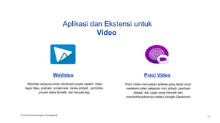 WeVideo
WeVideo berguna untuk membuat proyek seperti video
layar hijau, podcast, screencast, narasi pribadi, portofolio,
proyek kelas terbalik, dan banyak lagi.
Prezi Video
Prezi Video merupakan aplikasi yang tepat untuk
merekam video pelajaran mini pribadi, panduan
belajar, dan tugas yang menarik dan
mendistribusikannya melalui Google Classroom.
Aplikasi dan Ekstensi untuk
Video
3 Hari Pertama dengan Chromebook
43
 