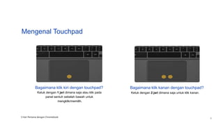 Mengenal Touchpad
Bagaimana klik kiri dengan touchpad?
Ketuk dengan 1 jari dimana saja atau klik pada
panel sentuh sebelah bawah untuk
mengklik/memilih.
Bagaimana klik kanan dengan touchpad?
Ketuk dengan 2 jari dimana saja untuk klik kanan.
3 Hari Pertama dengan Chromebook
9
 