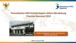 REPUBLIK INDONESIA
Medan, 15 Januari 2019
Pemanfaatan DAK Kemetrologian dalam Mendukung
Prioritas Nasional 2019
Direktur Perdagangan, Investasi, dan Kerjasama
Ekonomi Internasional
 