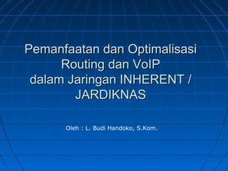 Pemanfaatan dan Optimalisasi
      Routing dan VoIP
 dalam Jaringan INHERENT /
        JARDIKNAS

      Oleh : L. Budi Handoko, S.Kom.
 