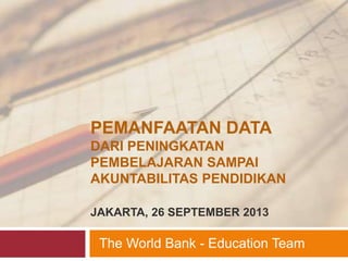 PEMANFAATAN DATA
DARI PENINGKATAN
PEMBELAJARAN SAMPAI
AKUNTABILITAS PENDIDIKAN
JAKARTA, 26 SEPTEMBER 2013
The World Bank - Education Team
 