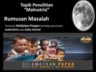 Topik Penelitian
“Malnutrisi”
Formulasi Kebijakan Pangan terhadap penurunan
malnutrisi pada Suku Asmat
Rumusan Masalah
 