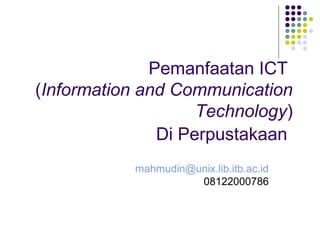 Pemanfaatan ICT
(Information and Communication
                    Technology)
               Di Perpustakaan
            mahmudin@unix.lib.itb.ac.id
                      08122000786
 