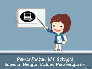 Pemanfaatan ICT Sebagai
Sumber Belajar Dalam Pembelajaran
 