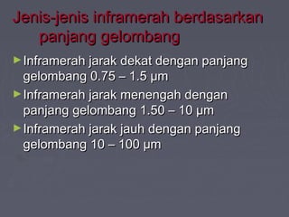 Jenis-jenis inframerah bbeerrddaassaarrkkaann 
ppaannjjaanngg ggeelloommbbaanngg 
►IInnffrraammeerraahh jjaarraakk ddeekkaatt ddeennggaann ppaannjjaanngg 
ggeelloommbbaanngg 00..7755 –– 11..55 μμmm 
►IInnffrraammeerraahh jjaarraakk mmeenneennggaahh ddeennggaann 
ppaannjjaanngg ggeelloommbbaanngg 11..5500 –– 1100 μμmm 
►IInnffrraammeerraahh jjaarraakk jjaauuhh ddeennggaann ppaannjjaanngg 
ggeelloommbbaanngg 1100 –– 110000 μμmm 
 