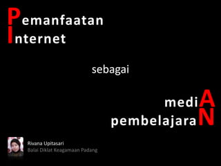 Pemanfaatan
Internet
Rivana Upitasari
Balai Diklat Keagamaan Padang
sebagai
mediA
pembelajaraN
 