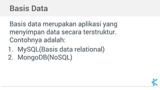 Basis Data
Basis data merupakan aplikasi yang
menyimpan data secara terstruktur.
Contohnya adalah:
1. MySQL(Basis data relational)
2. MongoDB(NoSQL)
 