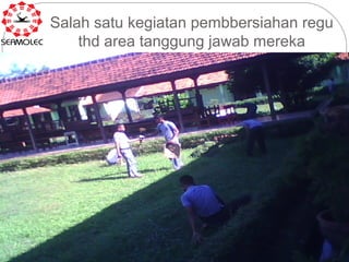 Salah satu kegiatan pembbersiahan regu
    thd area tanggung jawab mereka
 
