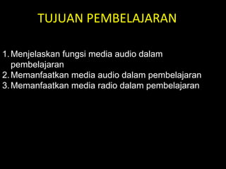 TUJUAN PEMBELAJARAN
1.Menjelaskan fungsi media audio dalam
pembelajaran
2.Memanfaatkan media audio dalam pembelajaran
3.Memanfaatkan media radio dalam pembelajaran
 