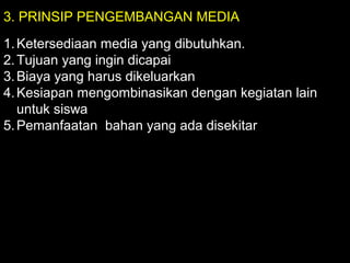 3. PRINSIP PENGEMBANGAN MEDIA
1.Ketersediaan media yang dibutuhkan.
2.Tujuan yang ingin dicapai
3.Biaya yang harus dikeluarkan
4.Kesiapan mengombinasikan dengan kegiatan lain
untuk siswa
5.Pemanfaatan bahan yang ada disekitar
 